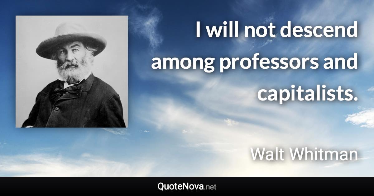 I will not descend among professors and capitalists. - Walt Whitman quote