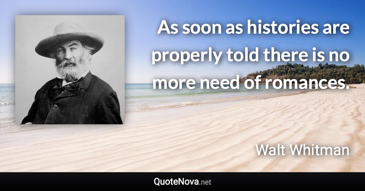 As soon as histories are properly told there is no more need of romances. - Walt Whitman quote