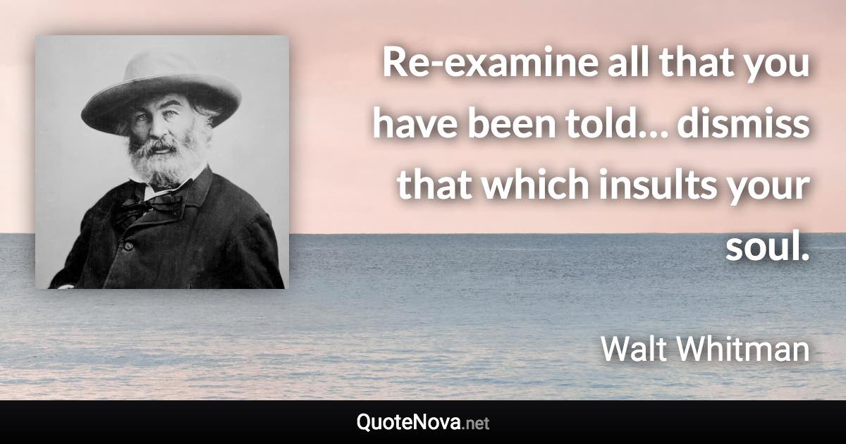 Re-examine all that you have been told… dismiss that which insults your soul. - Walt Whitman quote