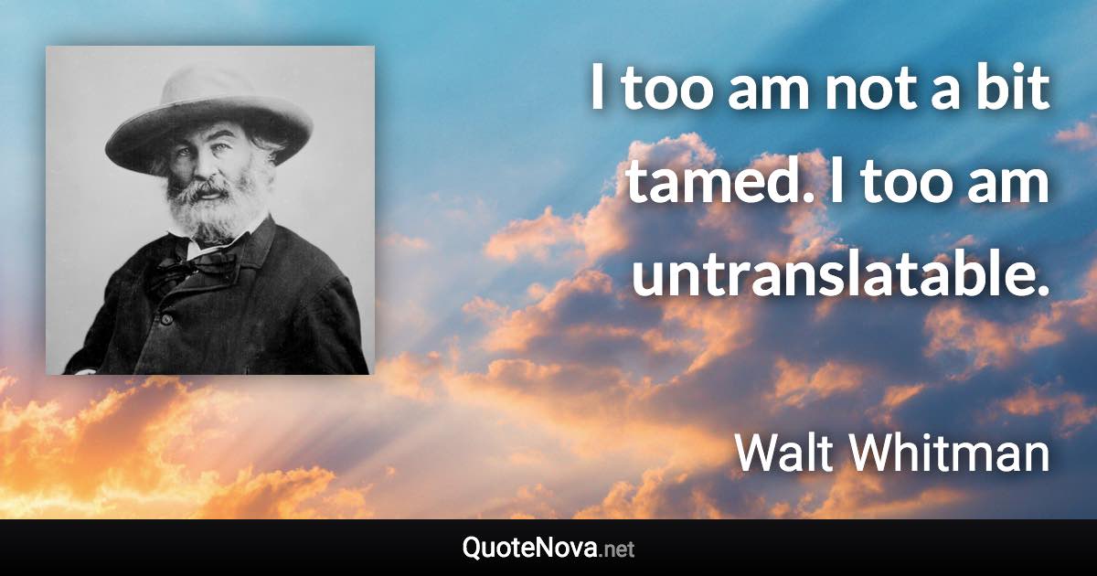 I too am not a bit tamed. I too am untranslatable. - Walt Whitman quote