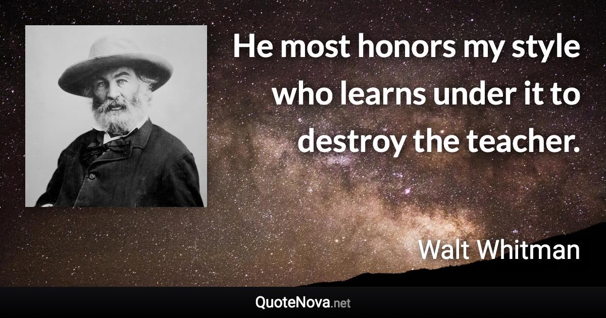 He most honors my style who learns under it to destroy the teacher. - Walt Whitman quote