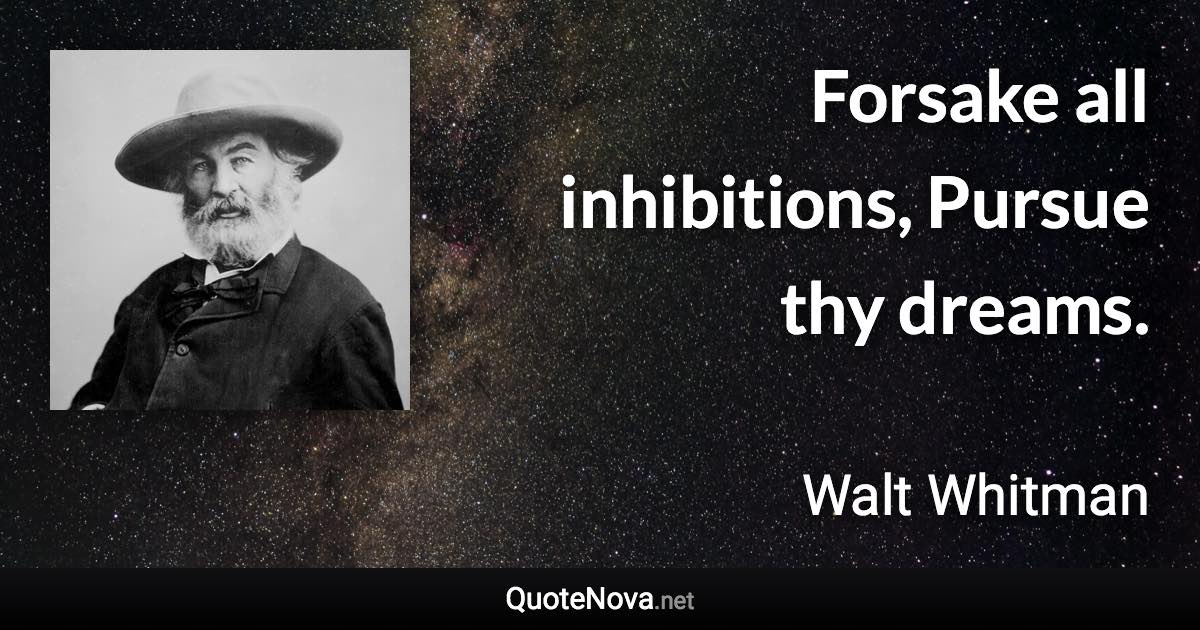 Forsake all inhibitions, Pursue thy dreams. - Walt Whitman quote