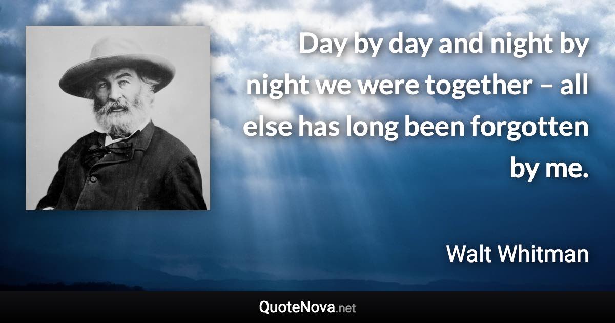 Day by day and night by night we were together – all else has long been forgotten by me. - Walt Whitman quote