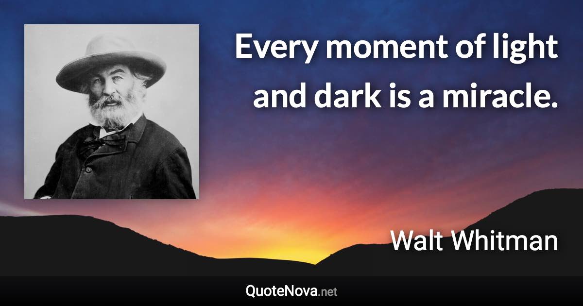 Every moment of light and dark is a miracle. - Walt Whitman quote