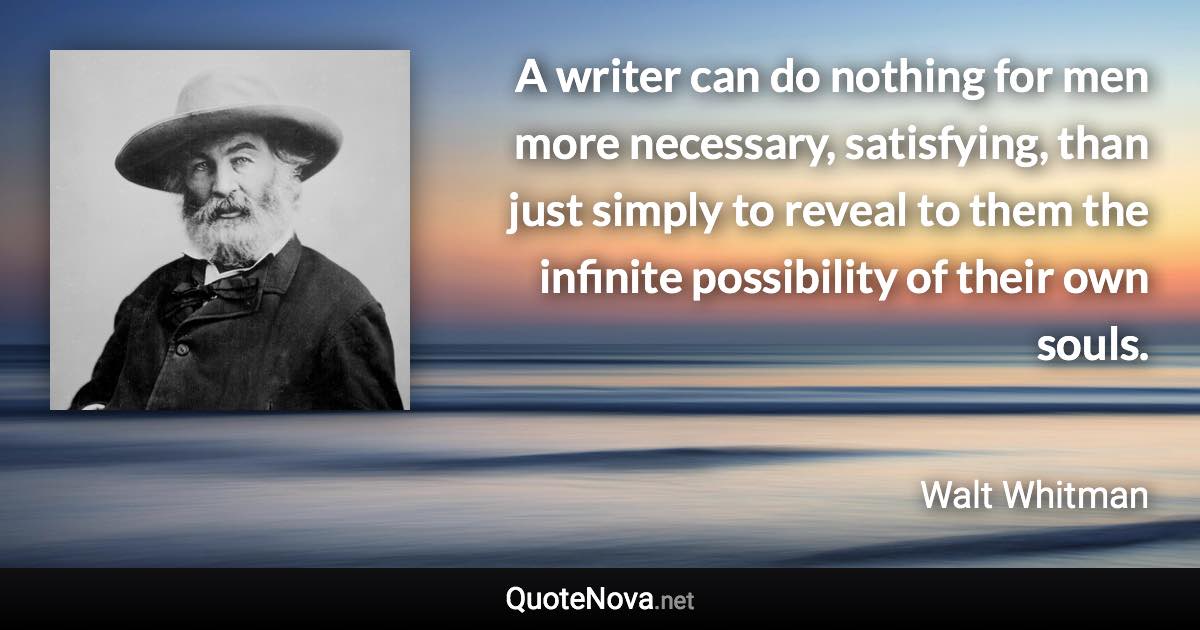 A writer can do nothing for men more necessary, satisfying, than just simply to reveal to them the infinite possibility of their own souls. - Walt Whitman quote