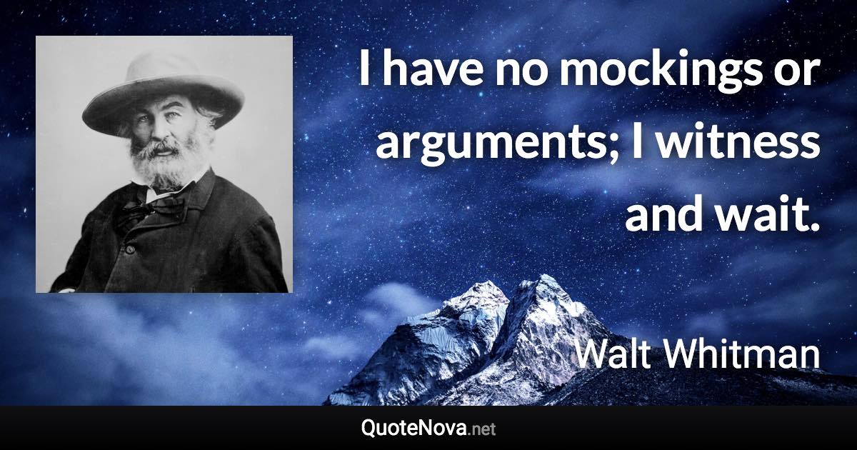 I have no mockings or arguments; I witness and wait. - Walt Whitman quote