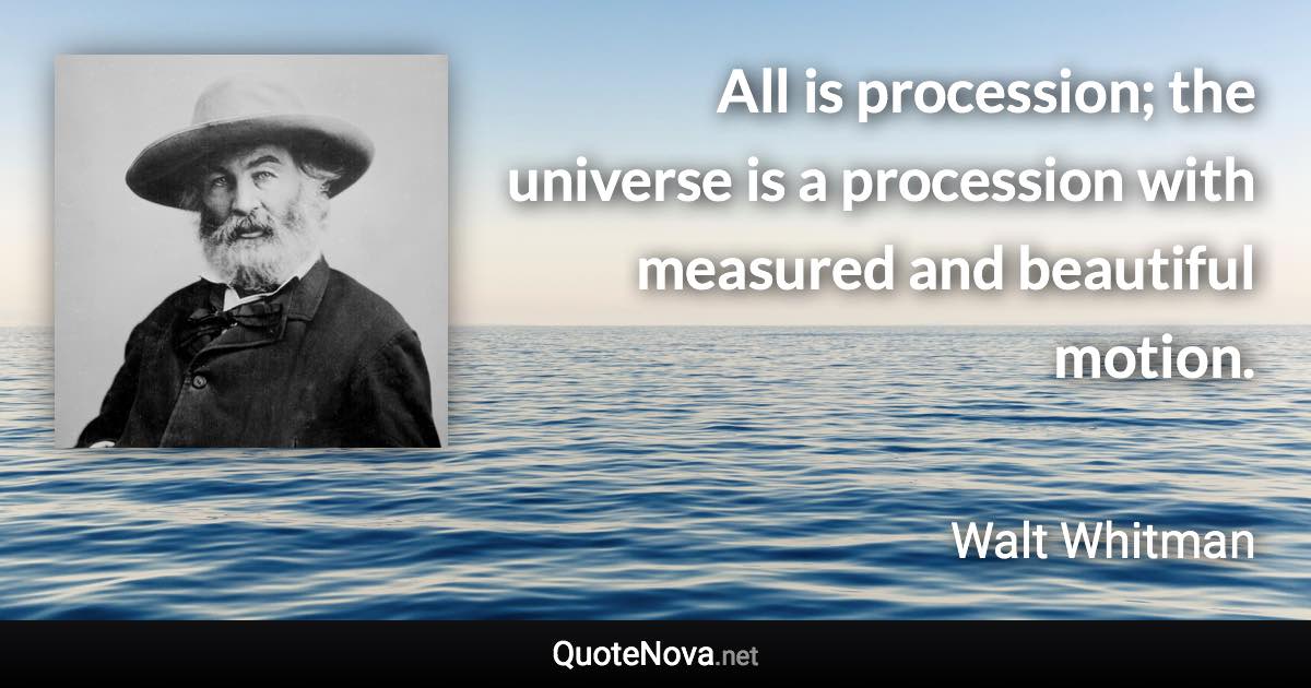 All is procession; the universe is a procession with measured and beautiful motion. - Walt Whitman quote