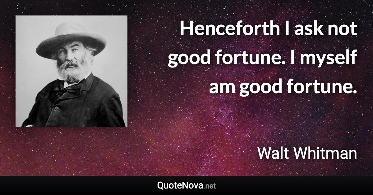 Henceforth I ask not good fortune. I myself am good fortune. - Walt Whitman quote