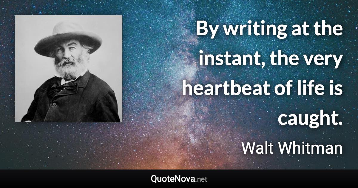 By writing at the instant, the very heartbeat of life is caught. - Walt Whitman quote