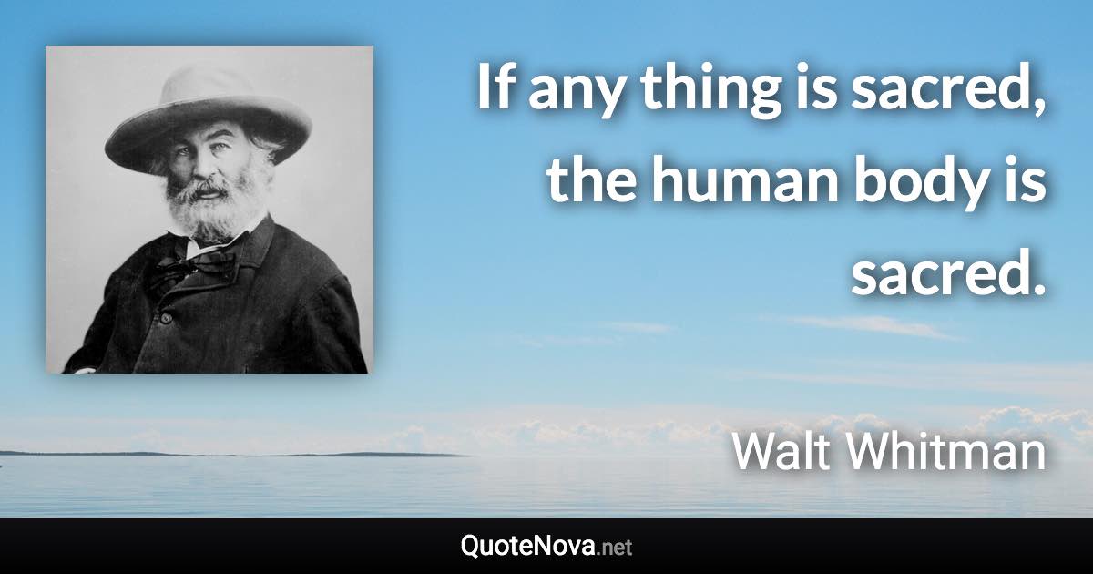 If any thing is sacred, the human body is sacred. - Walt Whitman quote