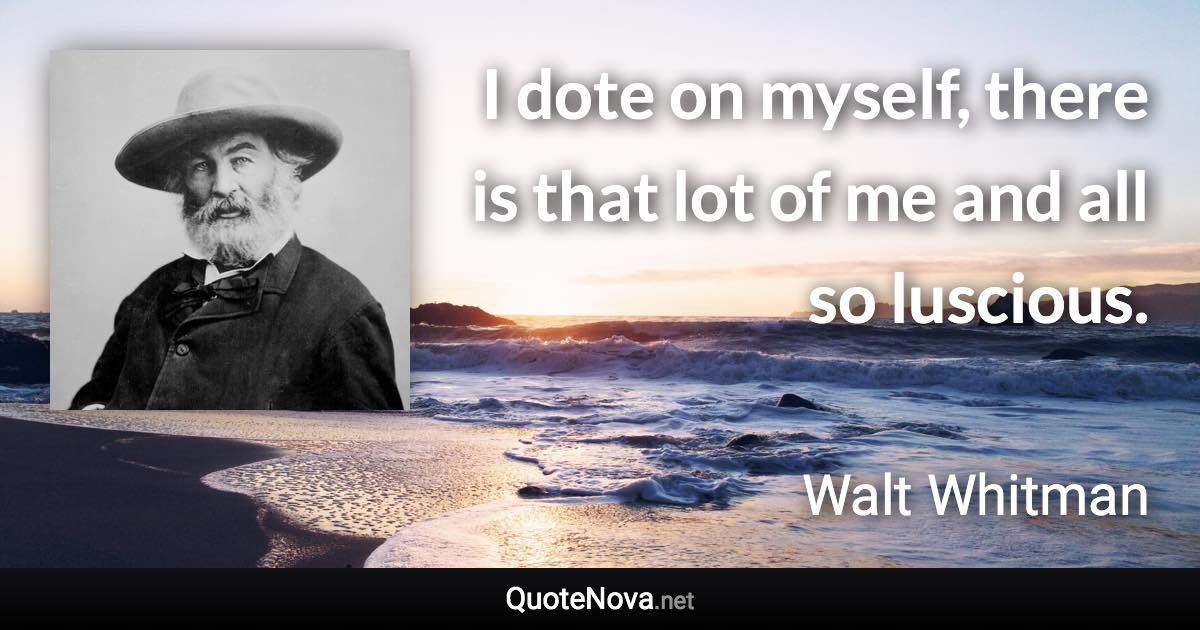 I dote on myself, there is that lot of me and all so luscious. - Walt Whitman quote