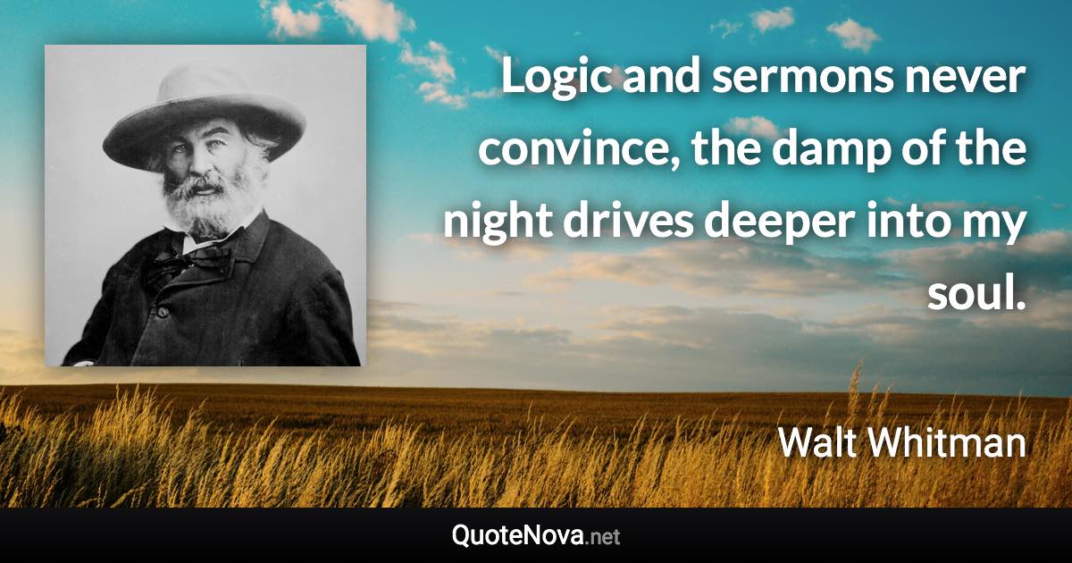 Logic and sermons never convince, the damp of the night drives deeper into my soul. - Walt Whitman quote