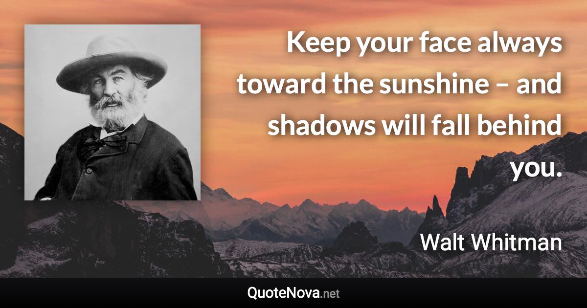 Keep your face always toward the sunshine – and shadows will fall behind you. - Walt Whitman quote