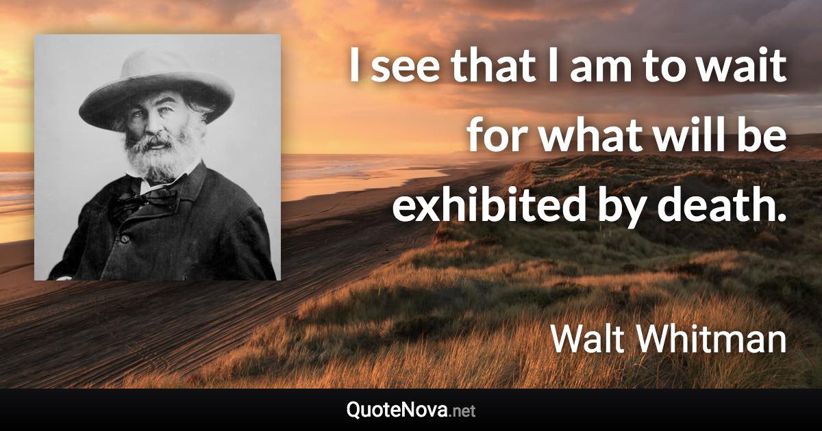 I see that I am to wait for what will be exhibited by death. - Walt Whitman quote