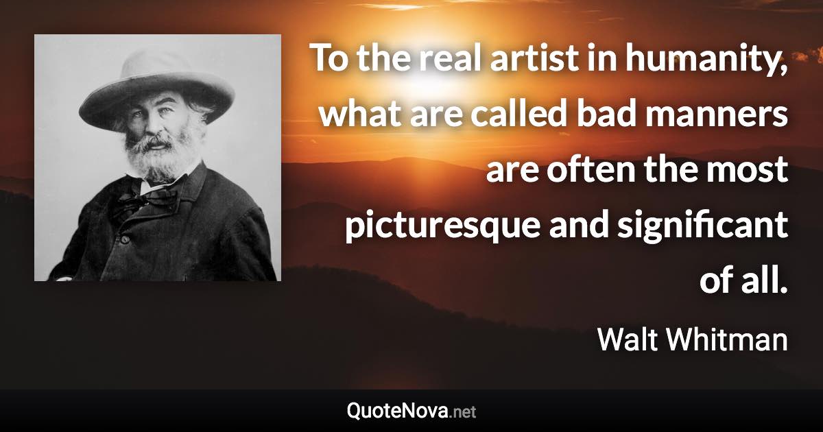 To the real artist in humanity, what are called bad manners are often the most picturesque and significant of all. - Walt Whitman quote