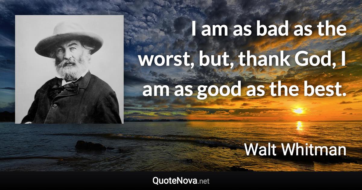 I am as bad as the worst, but, thank God, I am as good as the best. - Walt Whitman quote