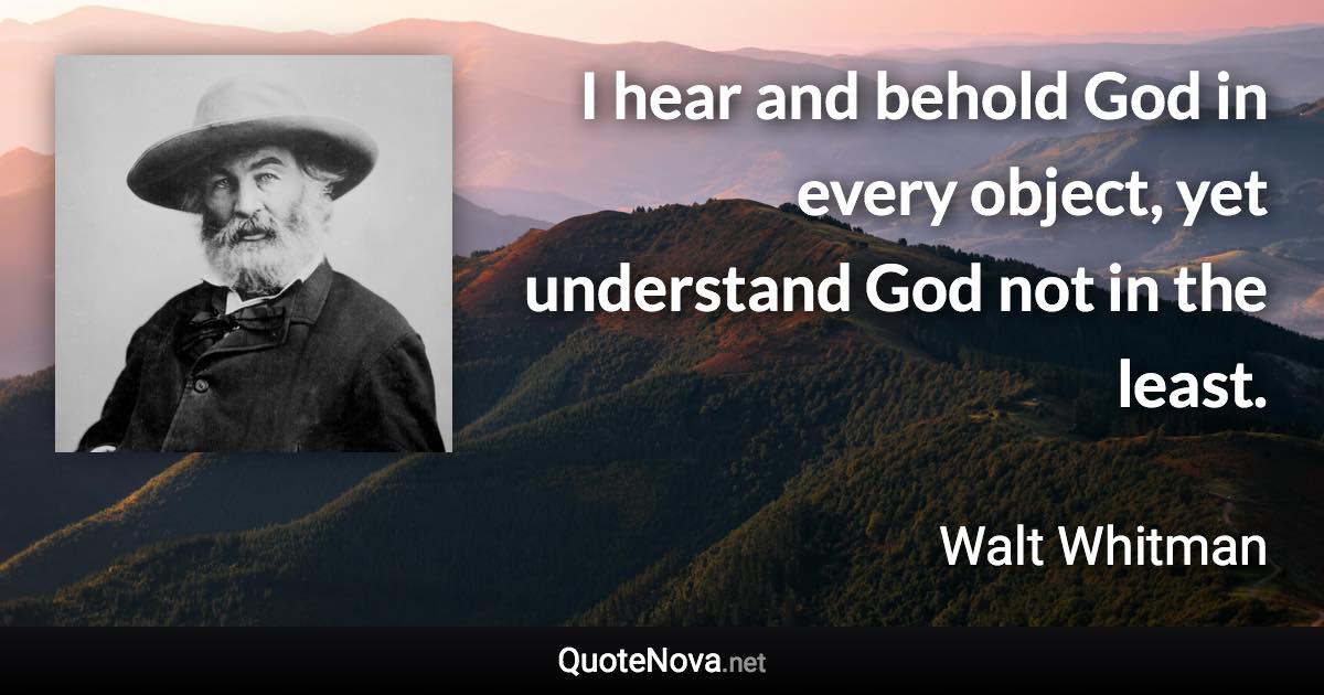 I hear and behold God in every object, yet understand God not in the least. - Walt Whitman quote