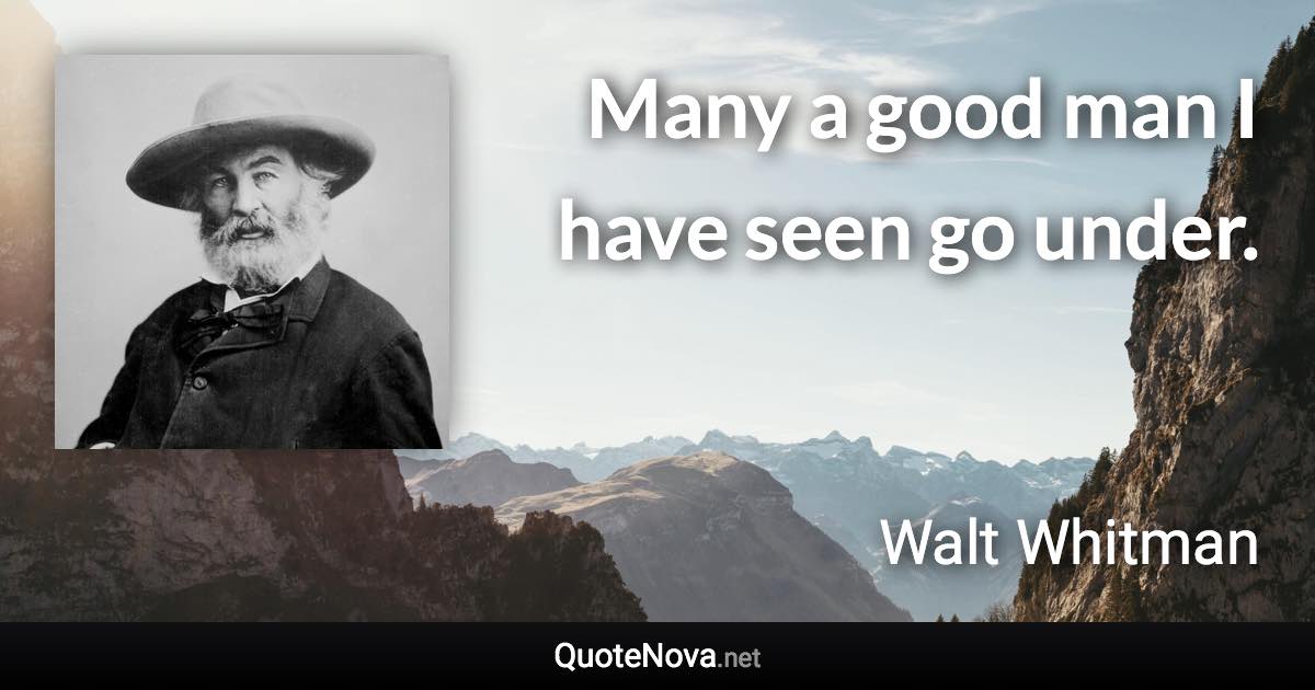 Many a good man I have seen go under. - Walt Whitman quote