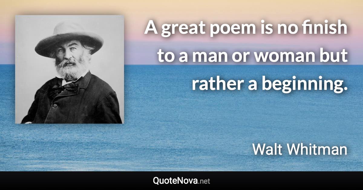 A great poem is no finish to a man or woman but rather a beginning. - Walt Whitman quote