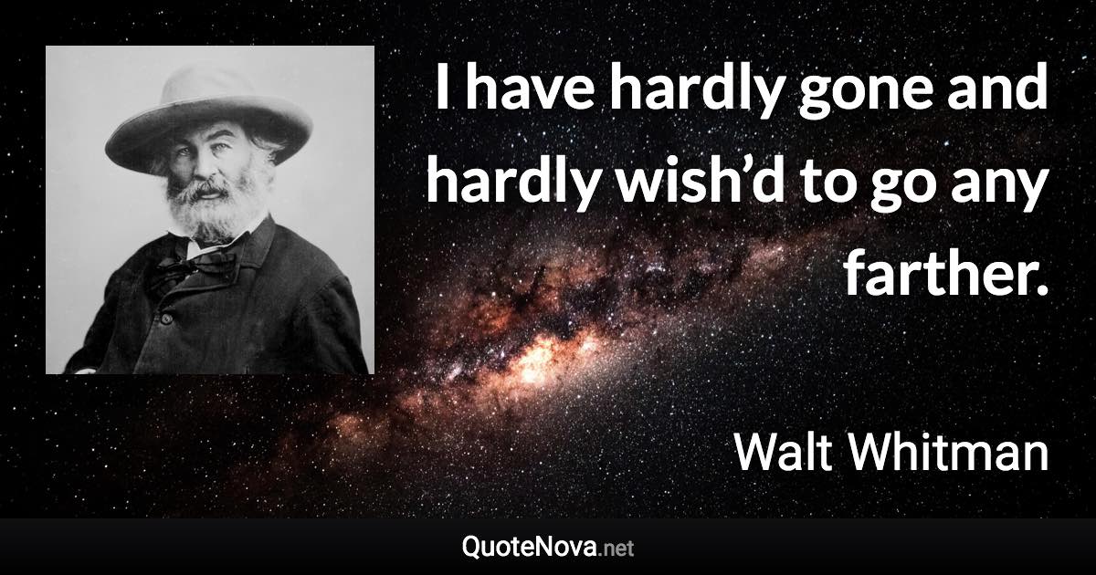 I have hardly gone and hardly wish’d to go any farther. - Walt Whitman quote