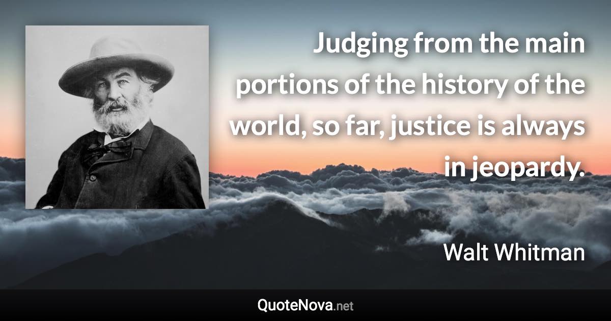 Judging from the main portions of the history of the world, so far, justice is always in jeopardy. - Walt Whitman quote