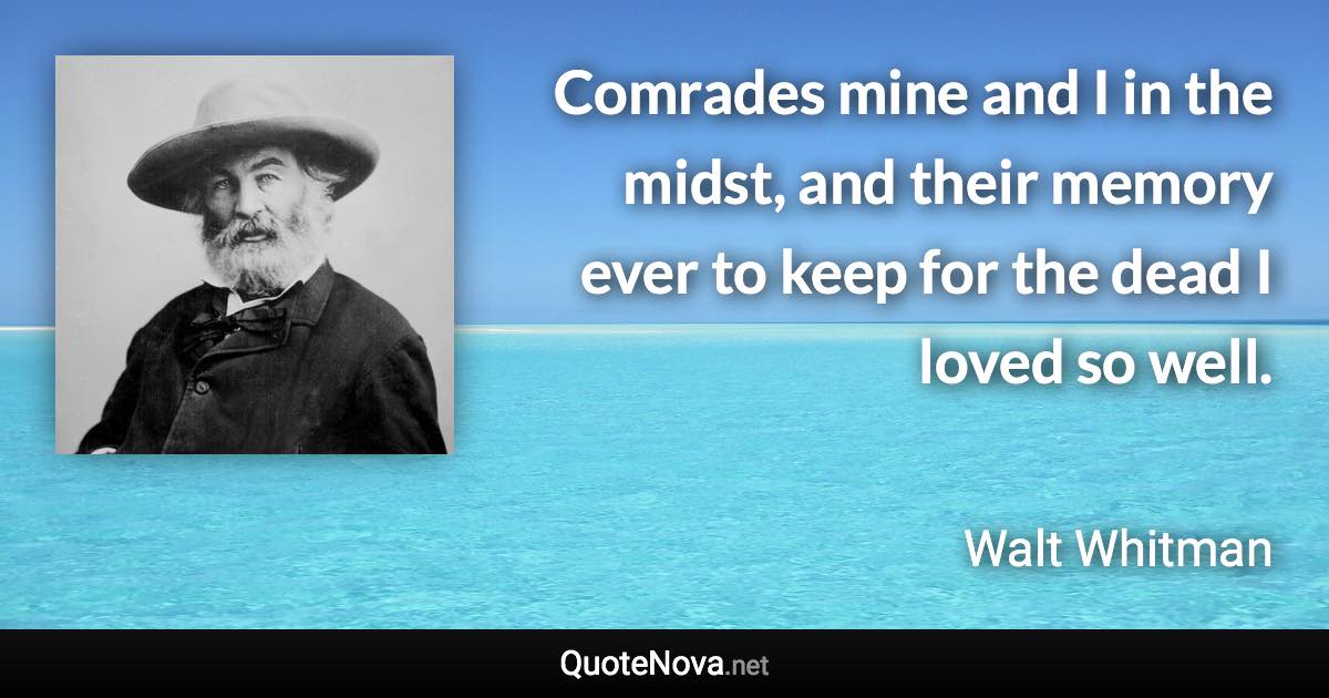 Comrades mine and I in the midst, and their memory ever to keep for the dead I loved so well. - Walt Whitman quote