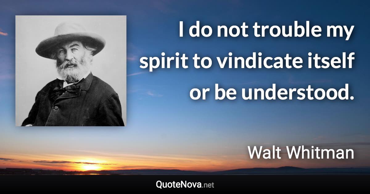 I do not trouble my spirit to vindicate itself or be understood. - Walt Whitman quote