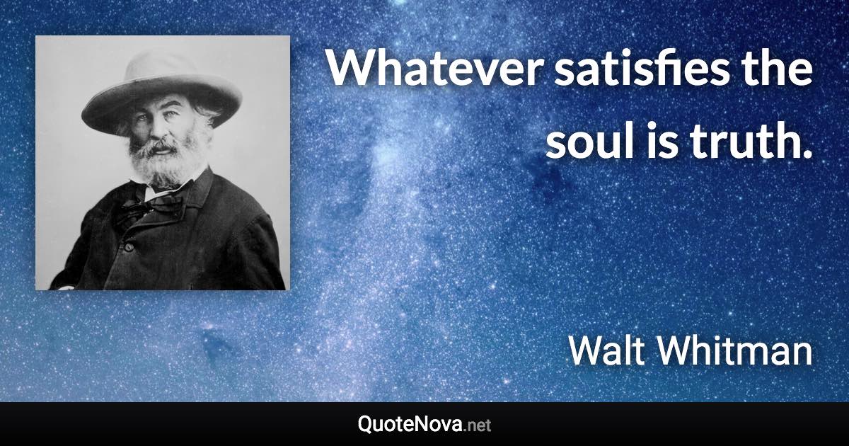 Whatever satisfies the soul is truth. - Walt Whitman quote