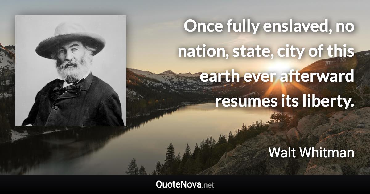 Once fully enslaved, no nation, state, city of this earth ever afterward resumes its liberty. - Walt Whitman quote