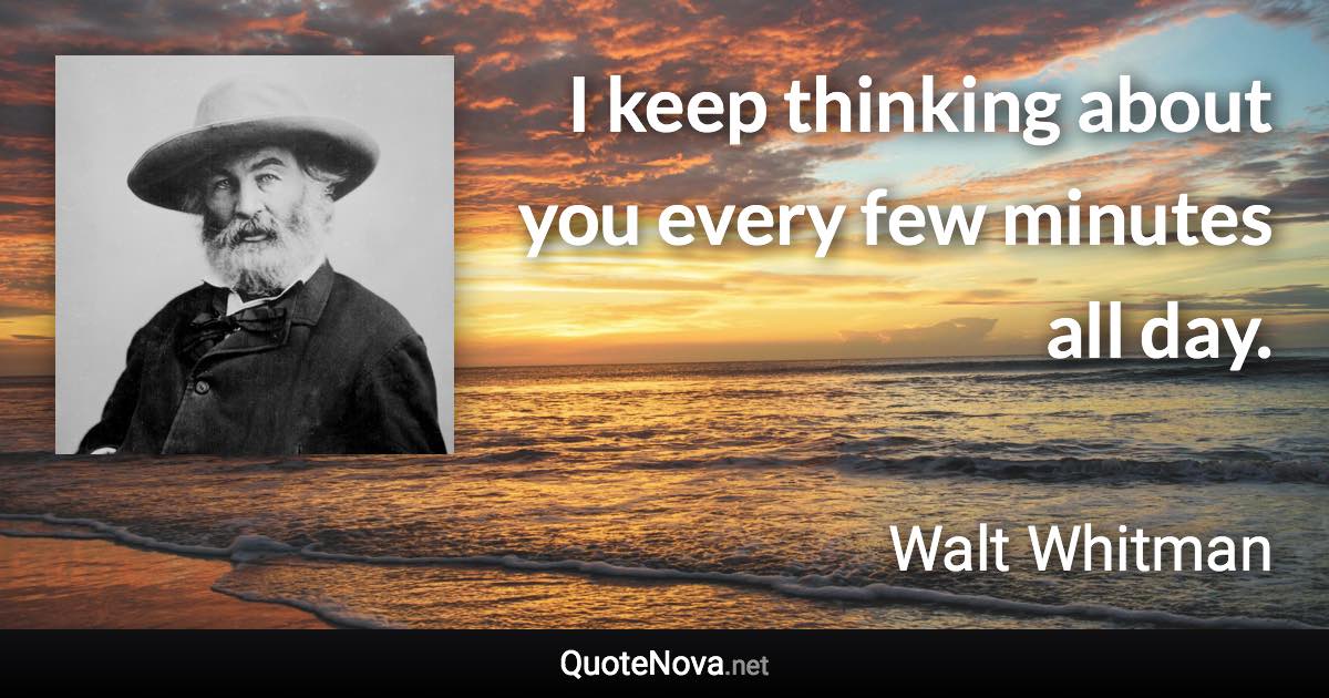 I keep thinking about you every few minutes all day. - Walt Whitman quote