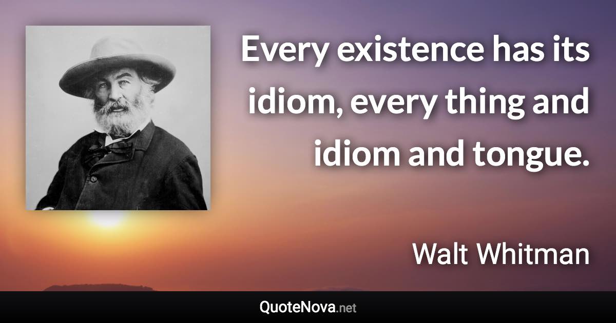 Every existence has its idiom, every thing and idiom and tongue. - Walt Whitman quote