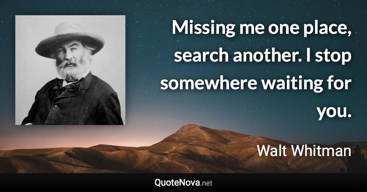 Missing me one place, search another. I stop somewhere waiting for you. - Walt Whitman quote