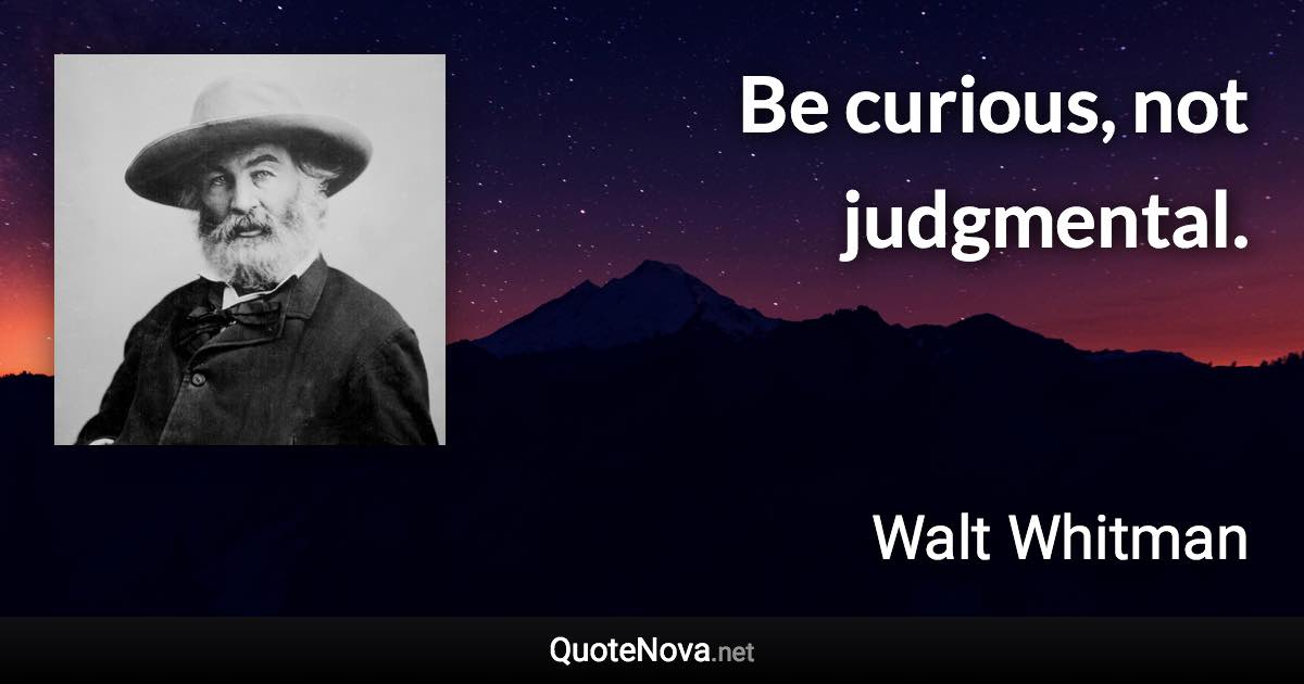 Be curious, not judgmental. - Walt Whitman quote