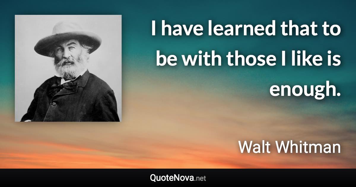 I have learned that to be with those I like is enough. - Walt Whitman quote