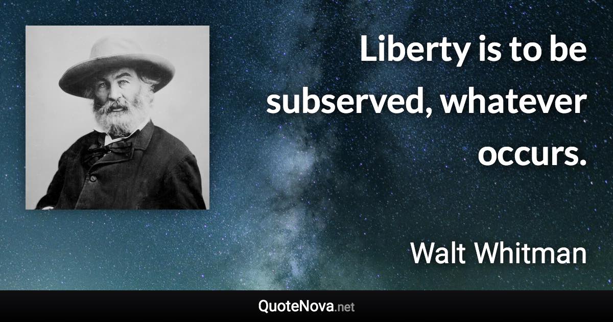 Liberty is to be subserved, whatever occurs. - Walt Whitman quote