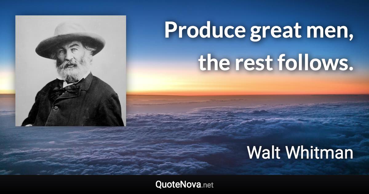 Produce great men, the rest follows. - Walt Whitman quote