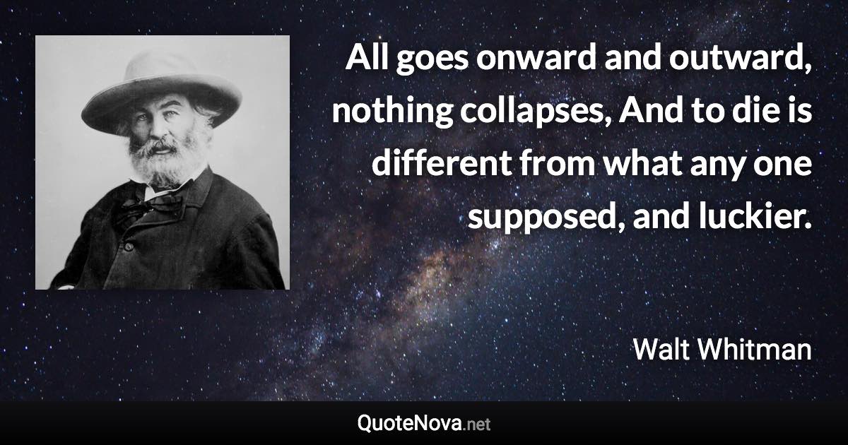 All goes onward and outward, nothing collapses, And to die is different from what any one supposed, and luckier. - Walt Whitman quote