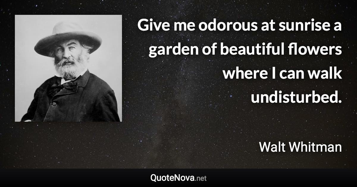 Give me odorous at sunrise a garden of beautiful flowers where I can walk undisturbed. - Walt Whitman quote