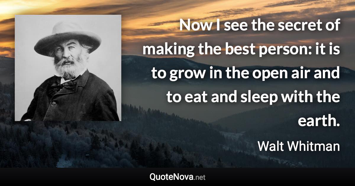 Now I see the secret of making the best person: it is to grow in the open air and to eat and sleep with the earth. - Walt Whitman quote