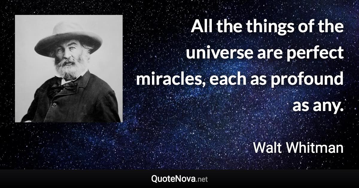 All the things of the universe are perfect miracles, each as profound as any. - Walt Whitman quote