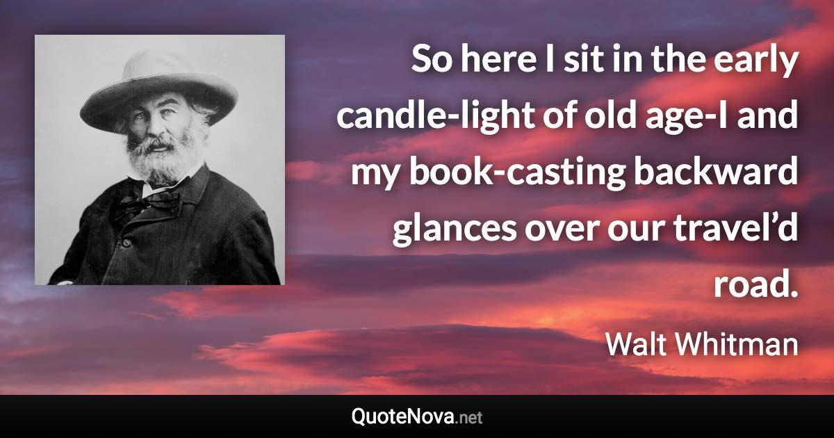 So here I sit in the early candle-light of old age-I and my book-casting backward glances over our travel’d road. - Walt Whitman quote