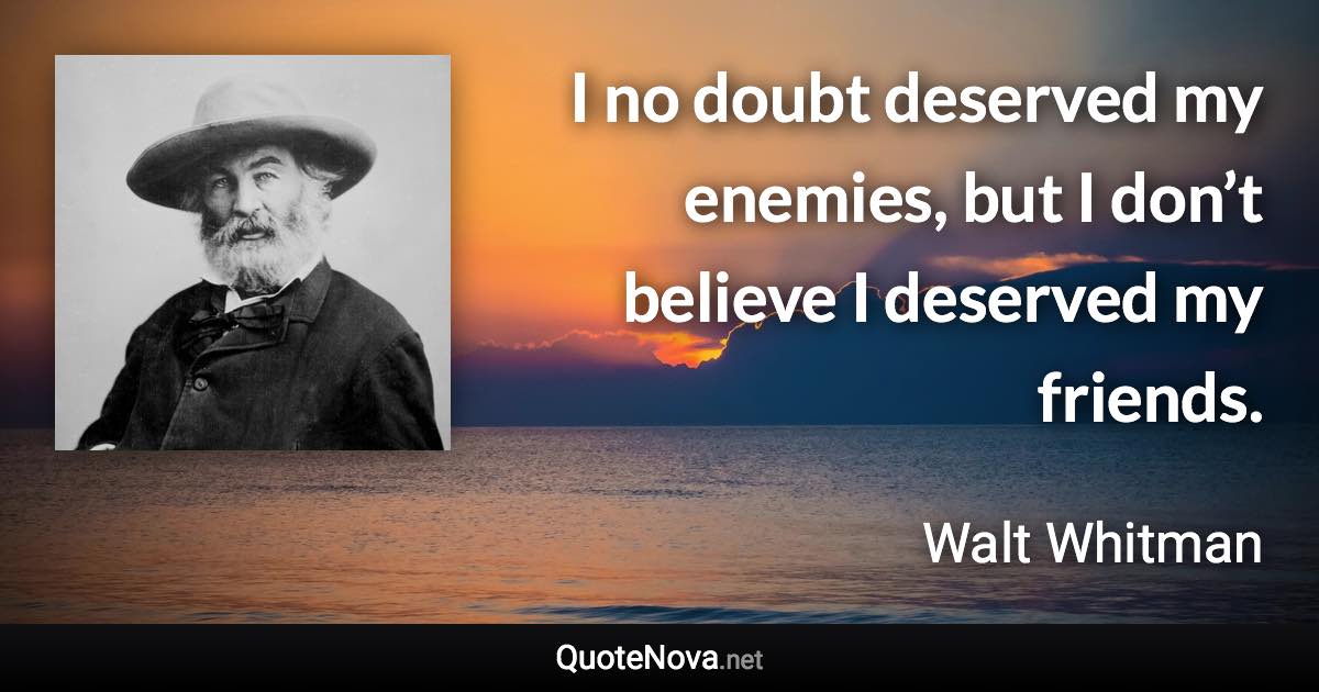 I no doubt deserved my enemies, but I don’t believe I deserved my friends. - Walt Whitman quote