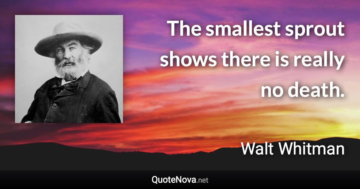 The smallest sprout shows there is really no death. - Walt Whitman quote