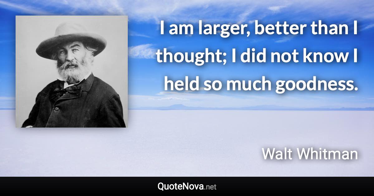 I am larger, better than I thought; I did not know I held so much goodness. - Walt Whitman quote