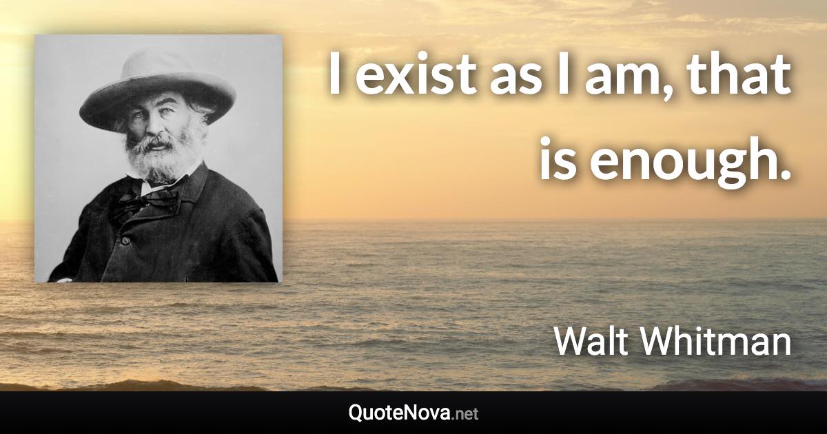 I exist as I am, that is enough. - Walt Whitman quote