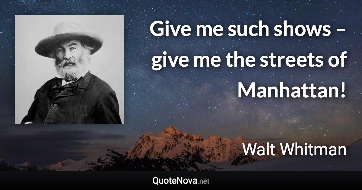 Give me such shows – give me the streets of Manhattan! - Walt Whitman quote