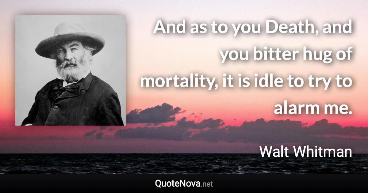 And as to you Death, and you bitter hug of mortality, it is idle to try to alarm me. - Walt Whitman quote