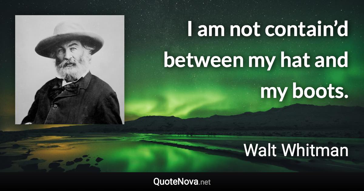 I am not contain’d between my hat and my boots. - Walt Whitman quote