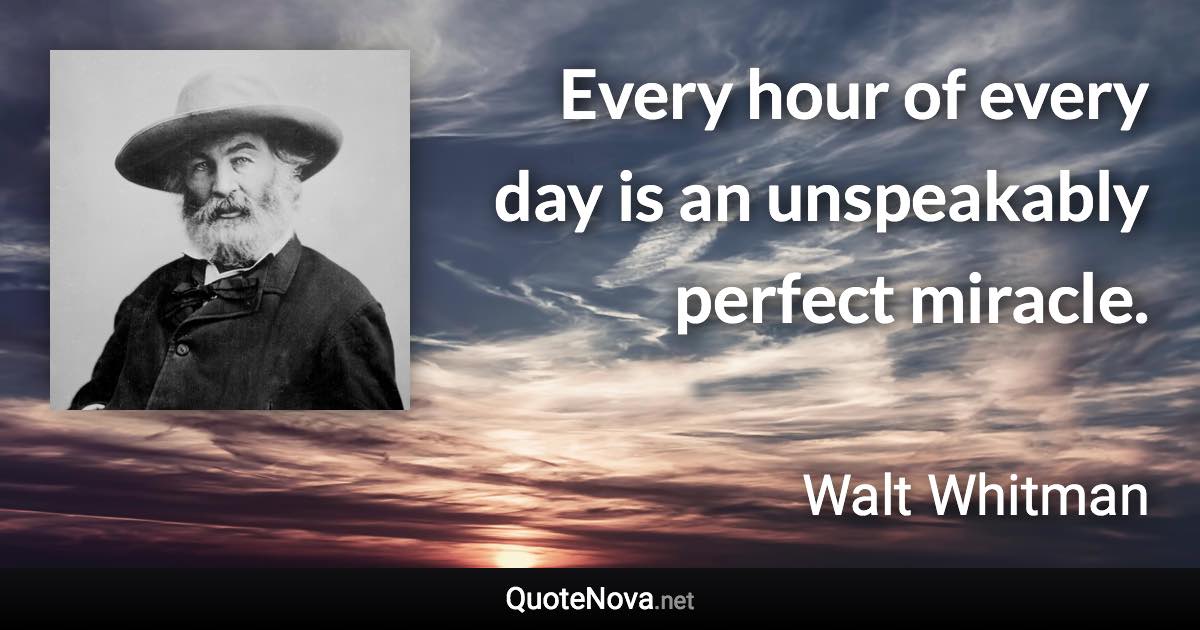 Every hour of every day is an unspeakably perfect miracle. - Walt Whitman quote