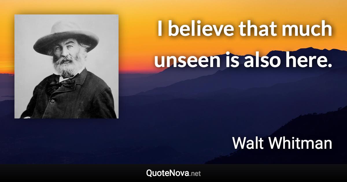 I believe that much unseen is also here. - Walt Whitman quote